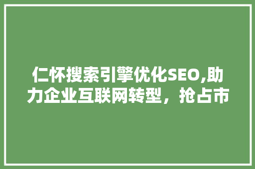 仁怀搜索引擎优化SEO,助力企业互联网转型，抢占市场先机