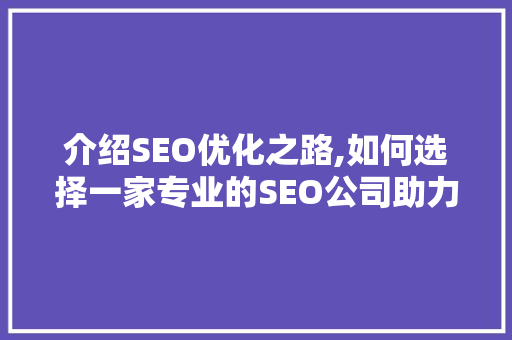 介绍SEO优化之路,如何选择一家专业的SEO公司助力企业腾飞