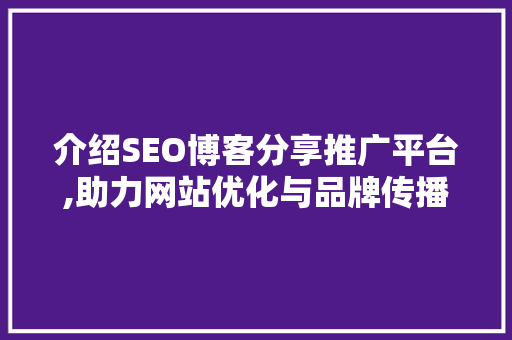 介绍SEO博客分享推广平台,助力网站优化与品牌传播的方法