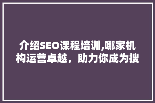 介绍SEO课程培训,哪家机构运营卓越，助力你成为搜索霸主