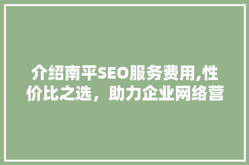 介绍南平SEO服务费用,性价比之选，助力企业网络营销