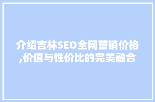 介绍吉林SEO全网营销价格,价值与性价比的完美融合
