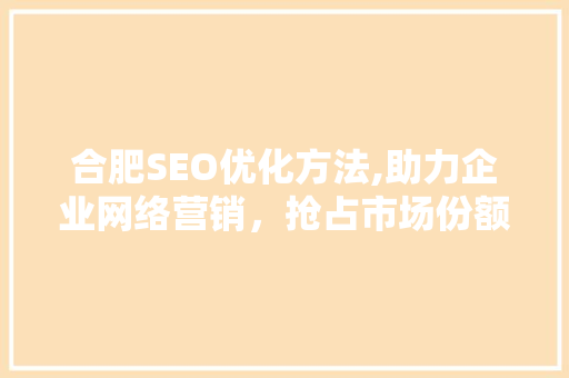 合肥SEO优化方法,助力企业网络营销，抢占市场份额