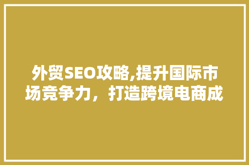外贸SEO攻略,提升国际市场竞争力，打造跨境电商成功之路