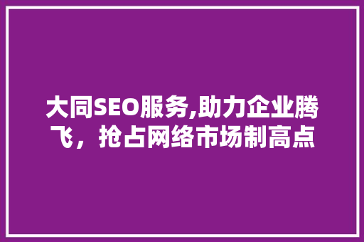大同SEO服务,助力企业腾飞，抢占网络市场制高点