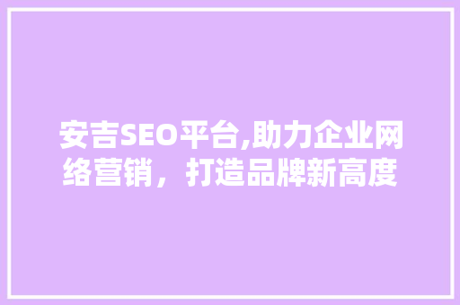 安吉SEO平台,助力企业网络营销，打造品牌新高度