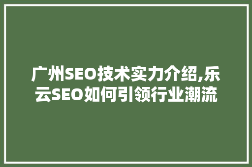 广州SEO技术实力介绍,乐云SEO如何引领行业潮流