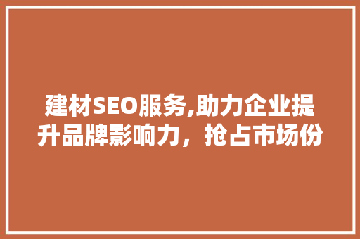 建材SEO服务,助力企业提升品牌影响力，抢占市场份额
