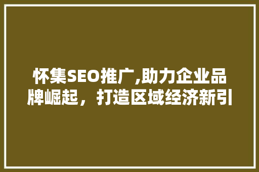 怀集SEO推广,助力企业品牌崛起，打造区域经济新引擎
