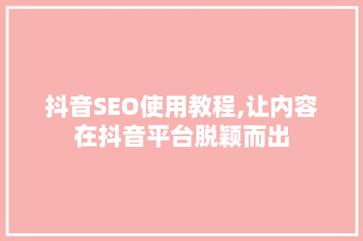 抖音SEO使用教程,让内容在抖音平台脱颖而出