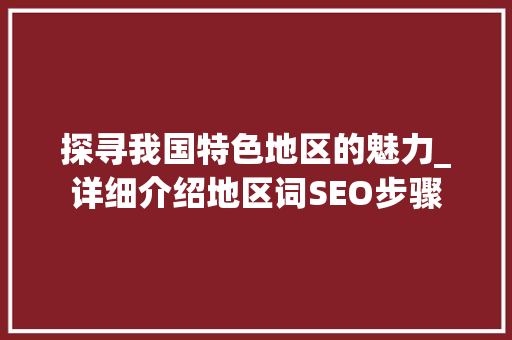 探寻我国特色地区的魅力_详细介绍地区词SEO步骤