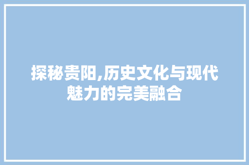 探秘贵阳,历史文化与现代魅力的完美融合