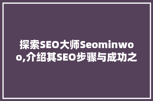 探索SEO大师Seominwoo,介绍其SEO步骤与成功之路
