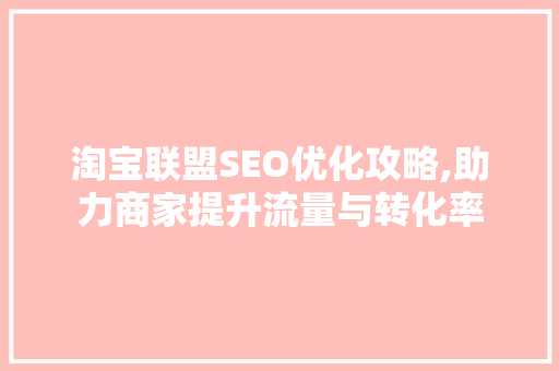 淘宝联盟SEO优化攻略,助力商家提升流量与转化率