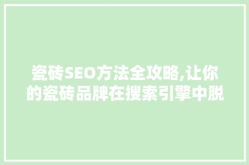 瓷砖SEO方法全攻略,让你的瓷砖品牌在搜索引擎中脱颖而出
