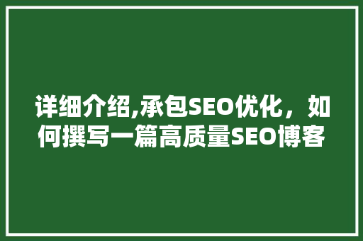 详细介绍,承包SEO优化，如何撰写一篇高质量SEO博客