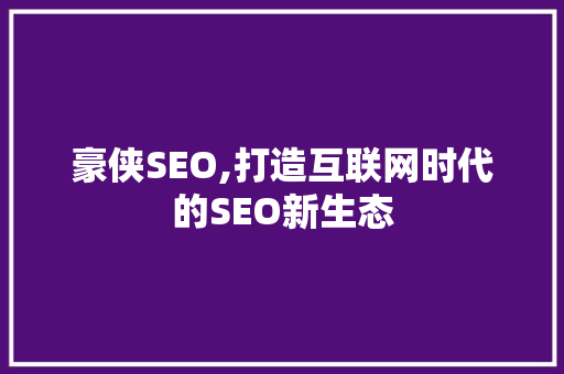 豪侠SEO,打造互联网时代的SEO新生态