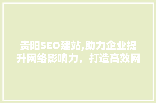 贵阳SEO建站,助力企业提升网络影响力，打造高效网络营销步骤