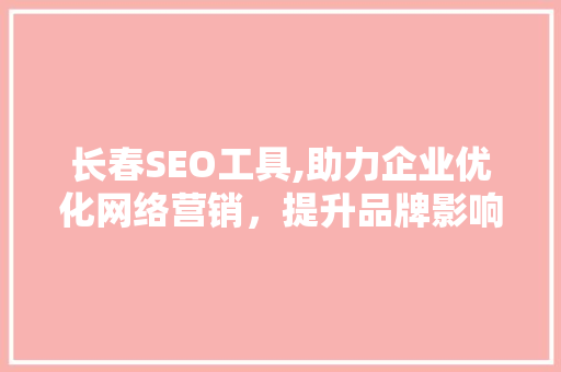 长春SEO工具,助力企业优化网络营销，提升品牌影响力