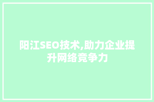 阳江SEO技术,助力企业提升网络竞争力