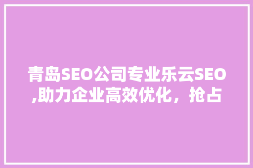青岛SEO公司专业乐云SEO,助力企业高效优化，抢占网络市场制高点