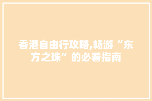 香港自由行攻略,畅游“东方之珠”的必看指南