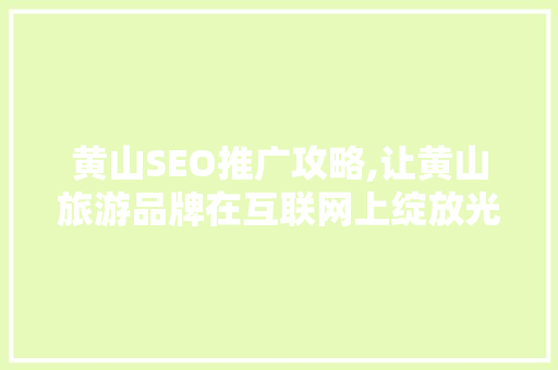 黄山SEO推广攻略,让黄山旅游品牌在互联网上绽放光彩