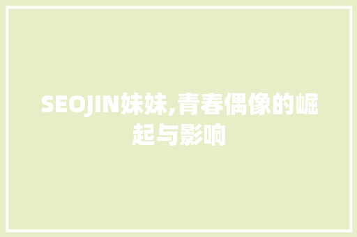 SEOJIN妹妹,青春偶像的崛起与影响