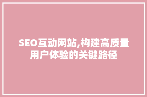 SEO互动网站,构建高质量用户体验的关键路径