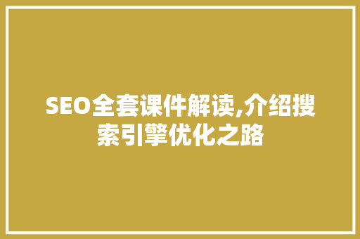 SEO全套课件解读,介绍搜索引擎优化之路