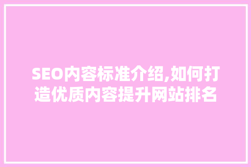 SEO内容标准介绍,如何打造优质内容提升网站排名