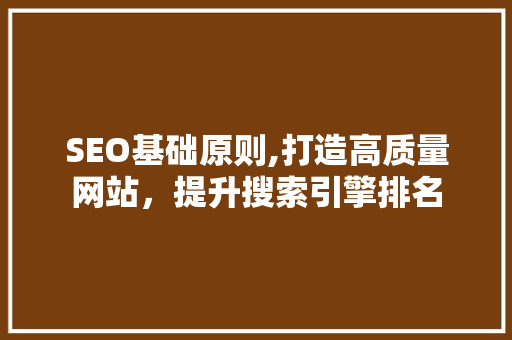 SEO基础原则,打造高质量网站，提升搜索引擎排名