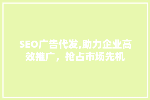 SEO广告代发,助力企业高效推广，抢占市场先机