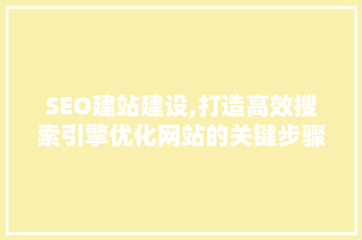SEO建站建设,打造高效搜索引擎优化网站的关键步骤