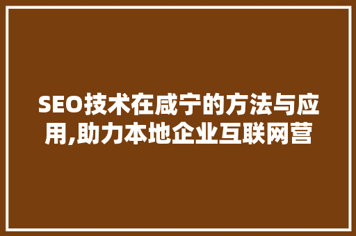 SEO技术在咸宁的方法与应用,助力本地企业互联网营销腾飞