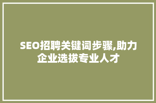 SEO招聘关键词步骤,助力企业选拔专业人才