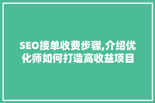 SEO接单收费步骤,介绍优化师如何打造高收益项目