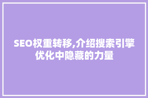 SEO权重转移,介绍搜索引擎优化中隐藏的力量