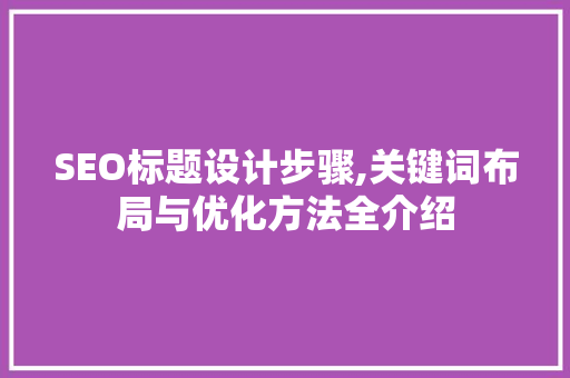 SEO标题设计步骤,关键词布局与优化方法全介绍