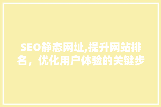 SEO静态网址,提升网站排名，优化用户体验的关键步骤