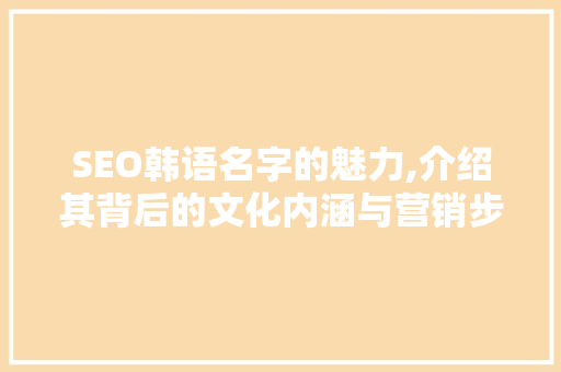 SEO韩语名字的魅力,介绍其背后的文化内涵与营销步骤