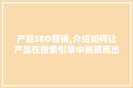 产品SEO营销,介绍如何让产品在搜索引擎中脱颖而出