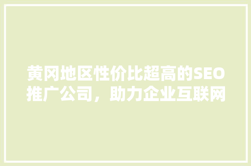 黄冈地区性价比超高的SEO推广公司，助力企业互联网营销