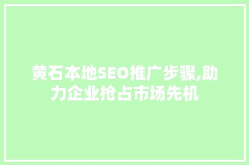 黄石本地SEO推广步骤,助力企业抢占市场先机