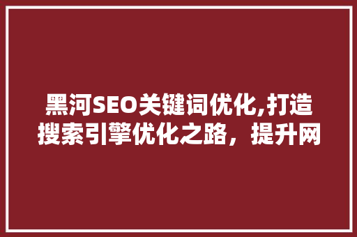 黑河SEO关键词优化,打造搜索引擎优化之路，提升网站排名与用户体验