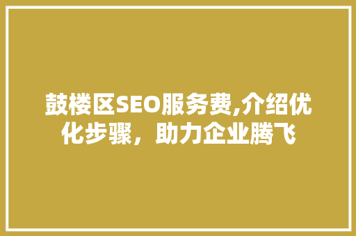 鼓楼区SEO服务费,介绍优化步骤，助力企业腾飞