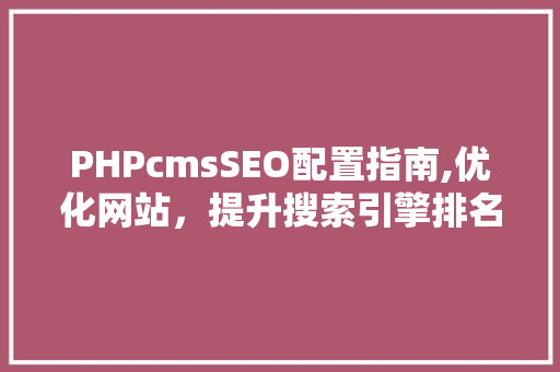 PHPcmsSEO配置指南,优化网站，提升搜索引擎排名