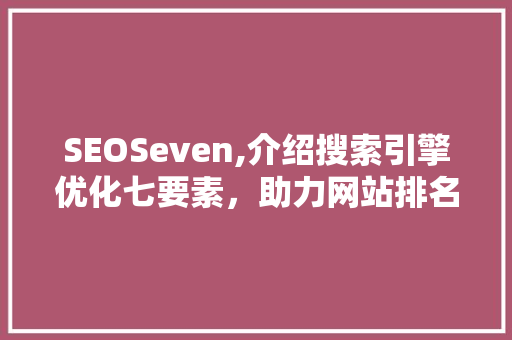 SEOSeven,介绍搜索引擎优化七要素，助力网站排名飙升