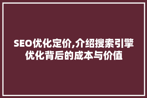 SEO优化定价,介绍搜索引擎优化背后的成本与价值