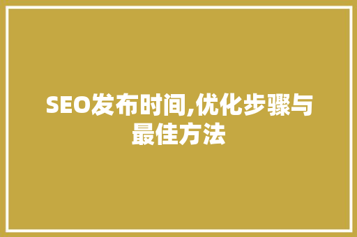 SEO发布时间,优化步骤与最佳方法